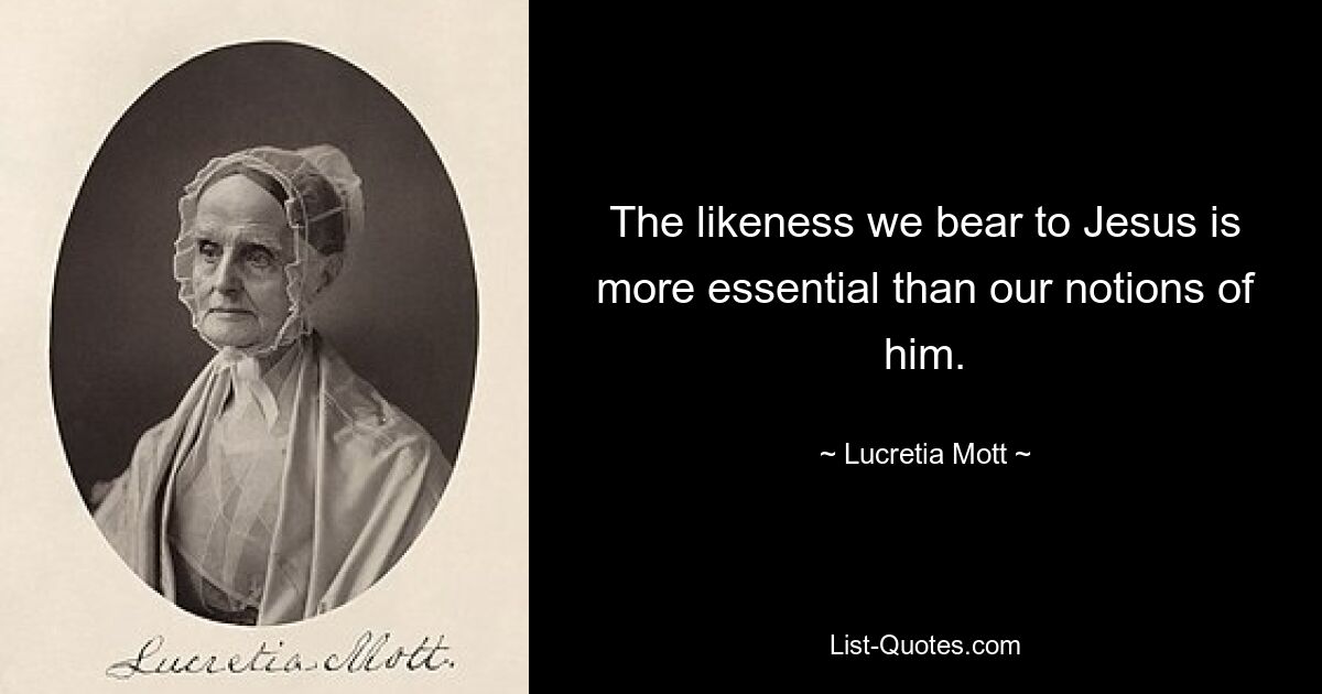 The likeness we bear to Jesus is more essential than our notions of him. — © Lucretia Mott