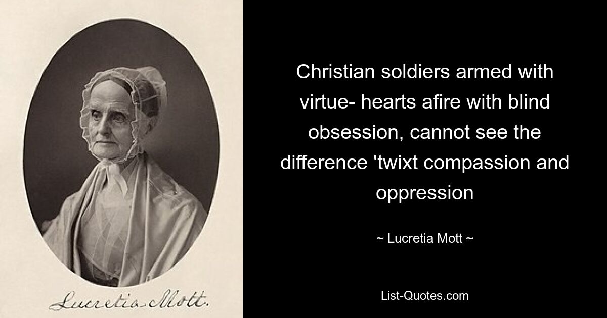 Christian soldiers armed with virtue- hearts afire with blind obsession, cannot see the difference 'twixt compassion and oppression — © Lucretia Mott