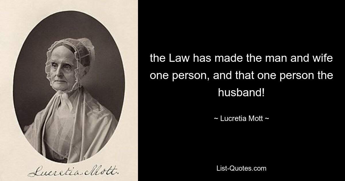 the Law has made the man and wife one person, and that one person the husband! — © Lucretia Mott