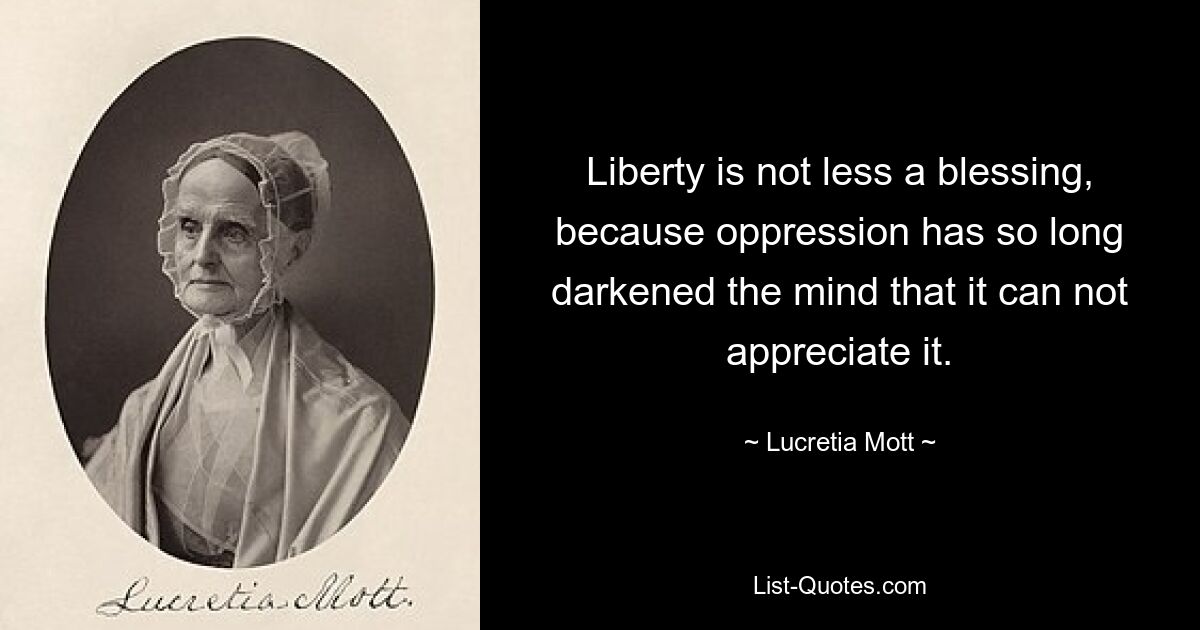 Liberty is not less a blessing, because oppression has so long darkened the mind that it can not appreciate it. — © Lucretia Mott