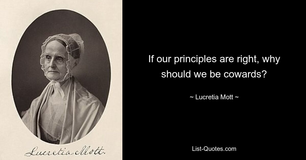 If our principles are right, why should we be cowards? — © Lucretia Mott