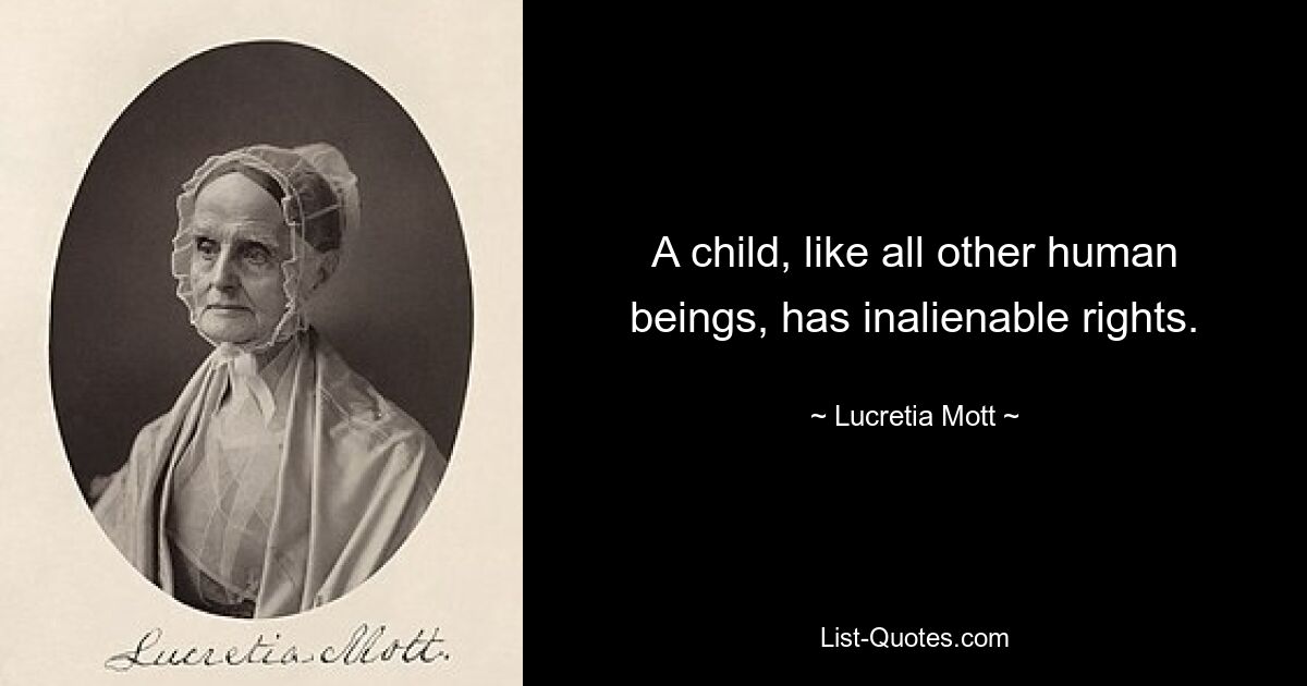 A child, like all other human beings, has inalienable rights. — © Lucretia Mott