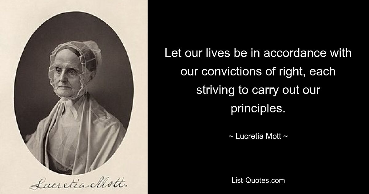 Let our lives be in accordance with our convictions of right, each striving to carry out our principles. — © Lucretia Mott