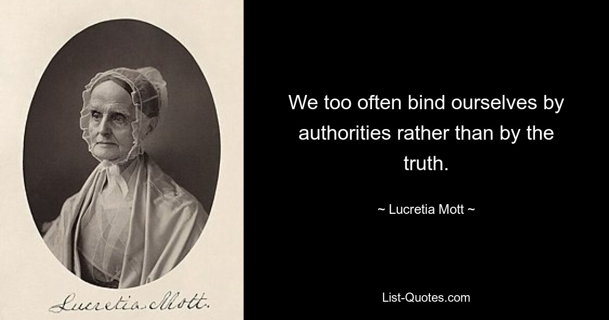 We too often bind ourselves by authorities rather than by the truth. — © Lucretia Mott