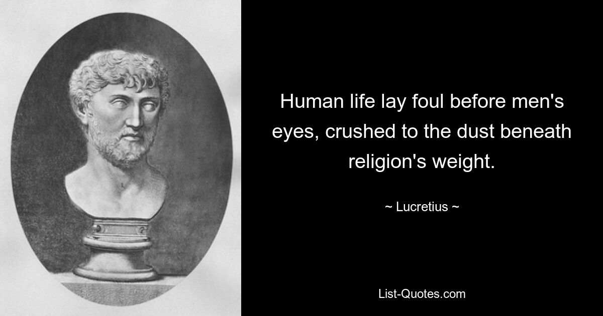 Human life lay foul before men's eyes, crushed to the dust beneath religion's weight. — © Lucretius