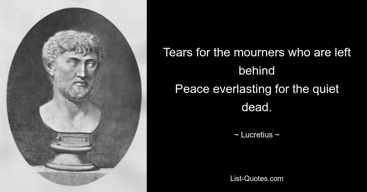 Tears for the mourners who are left behind
Peace everlasting for the quiet dead. — © Lucretius