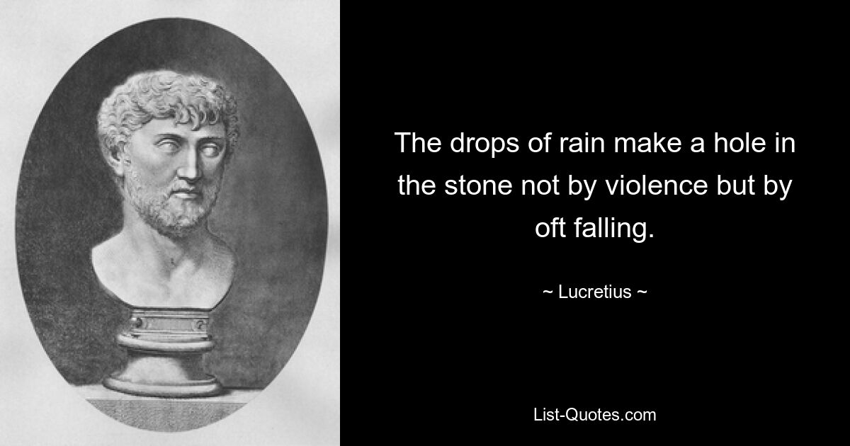 The drops of rain make a hole in the stone not by violence but by oft falling. — © Lucretius