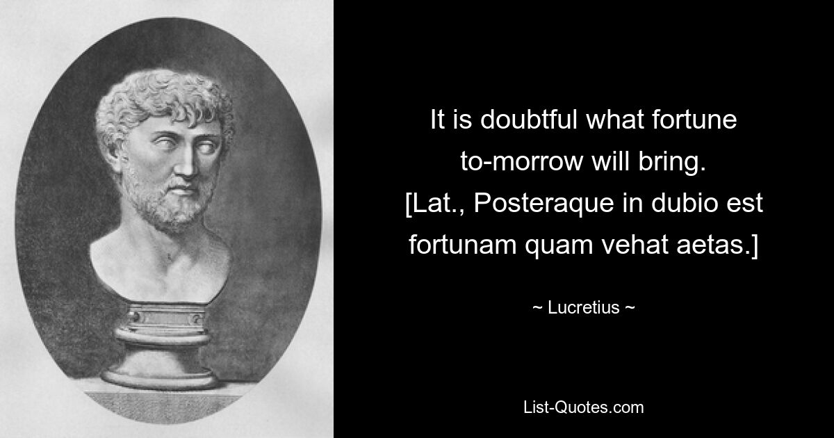 Сомнительно, какую удачу принесет завтрашний день. [лат., Posteraque in dubio est fortunam quam vehat aetas.] — © Лукреций
