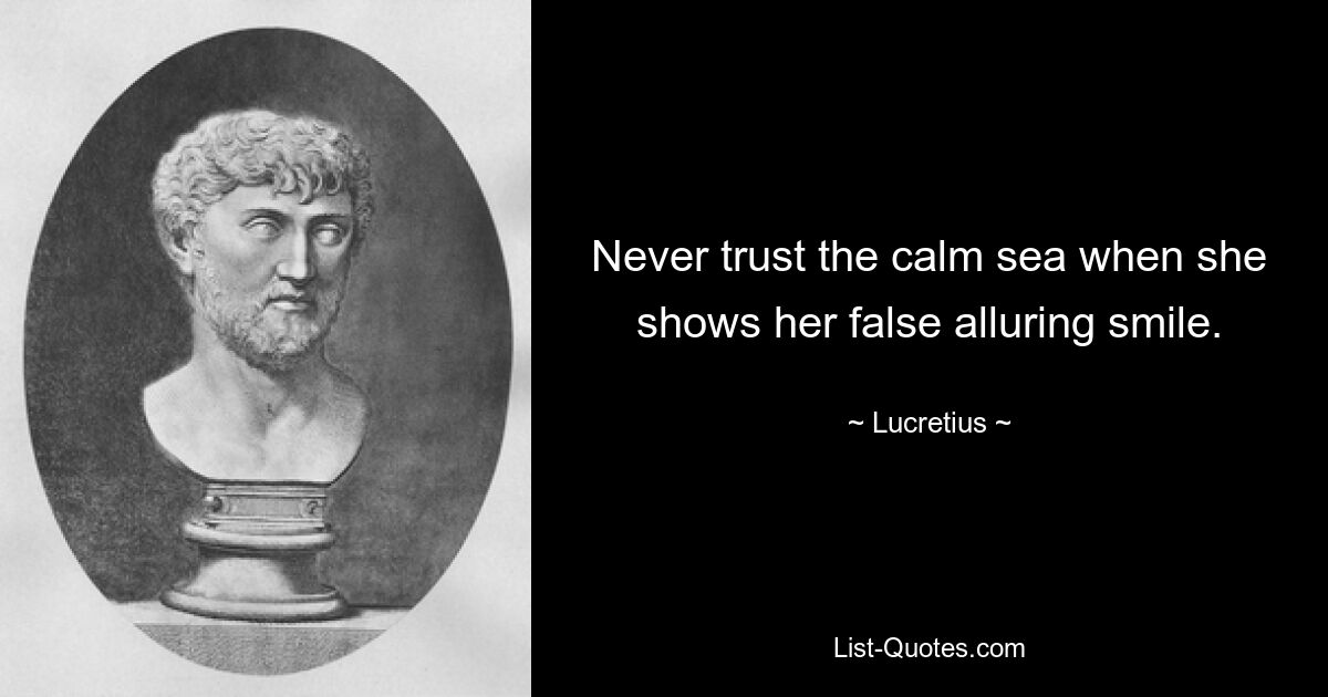 Never trust the calm sea when she shows her false alluring smile. — © Lucretius