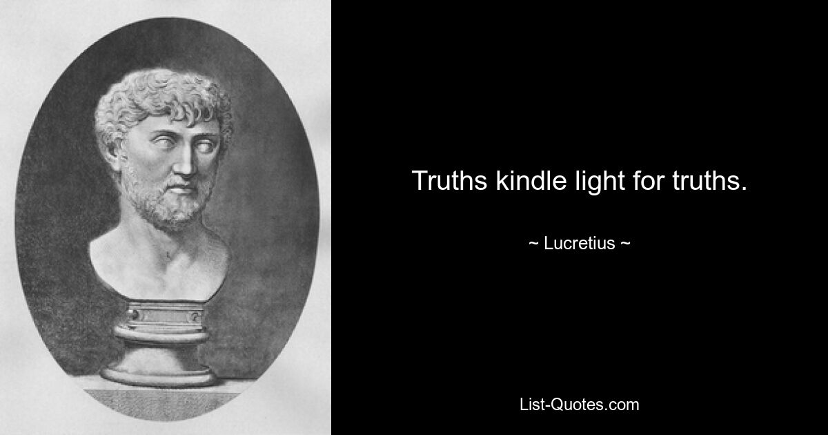 Truths kindle light for truths. — © Lucretius