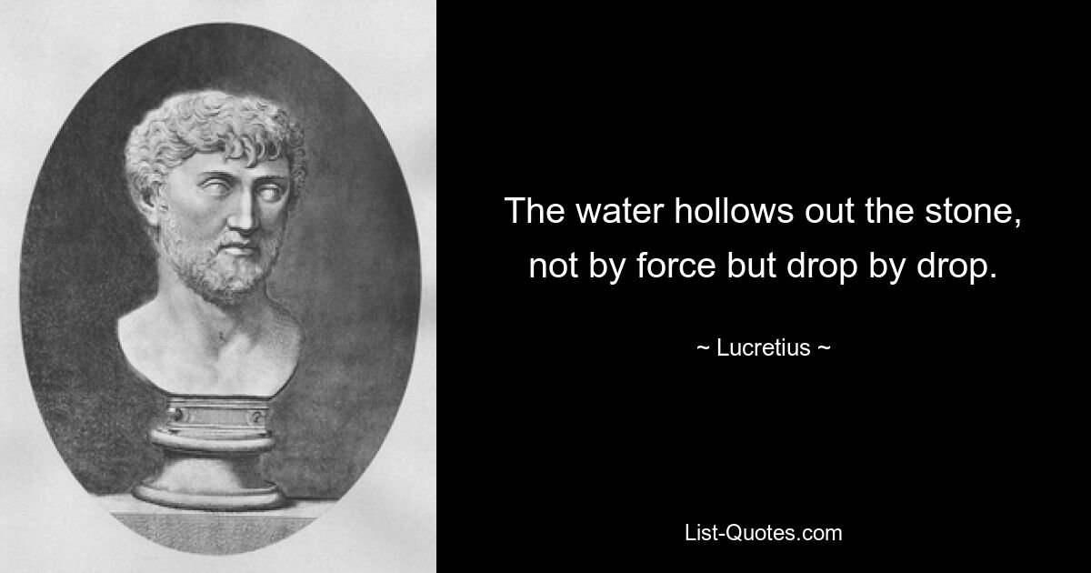 The water hollows out the stone, not by force but drop by drop. — © Lucretius