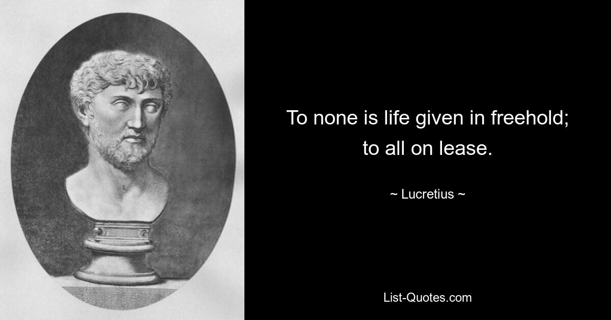 To none is life given in freehold; to all on lease. — © Lucretius