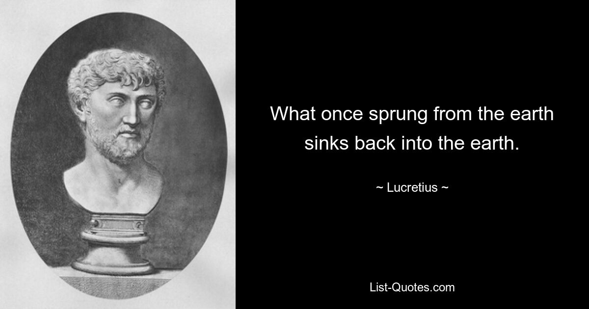 What once sprung from the earth sinks back into the earth. — © Lucretius