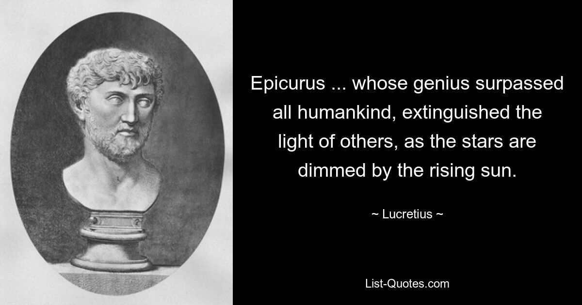 Эпикур... чей гений превзошел все человечество, погасил свет других, как звезды тускнеют от восходящего солнца. — © Лукреций 