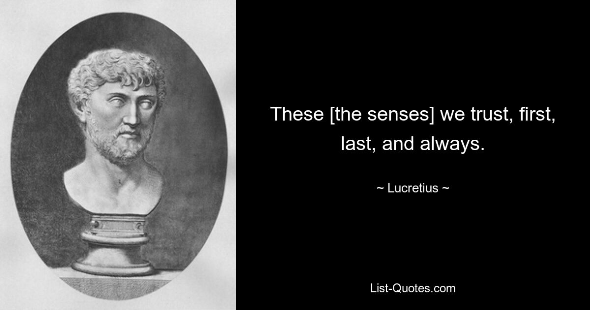 These [the senses] we trust, first, last, and always. — © Lucretius