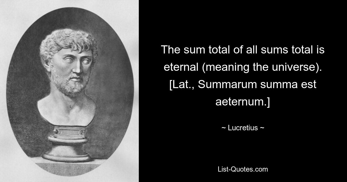 The sum total of all sums total is eternal (meaning the universe).
[Lat., Summarum summa est aeternum.] — © Lucretius