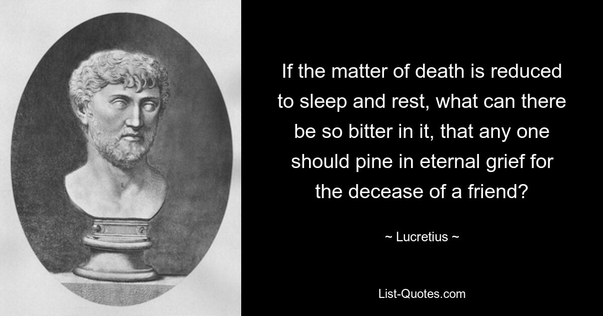 Если дело о смерти сводится к сну и покою, что может быть в ней такого горестного, чтобы кто-нибудь томился в вечной скорби о кончине друга? — © Лукреций