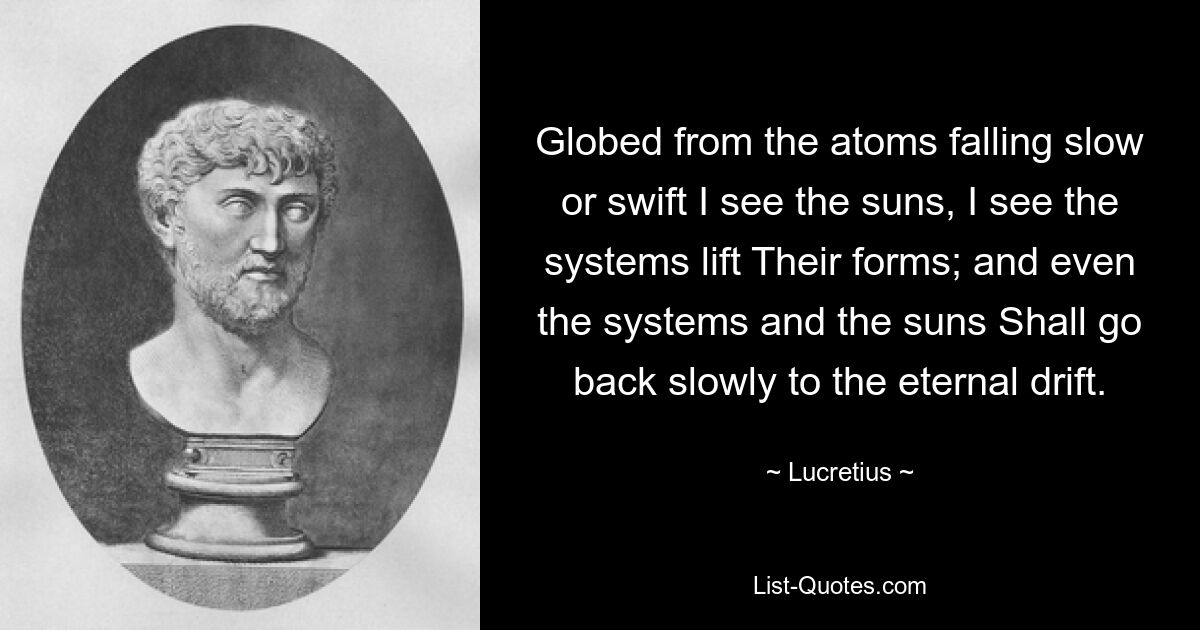 Собранные из атомов, падающих медленно или быстро, я вижу солнца, я вижу, как системы поднимают свои формы; и даже системы и солнца Медленно вернутся в вечный дрейф. — © Лукреций 