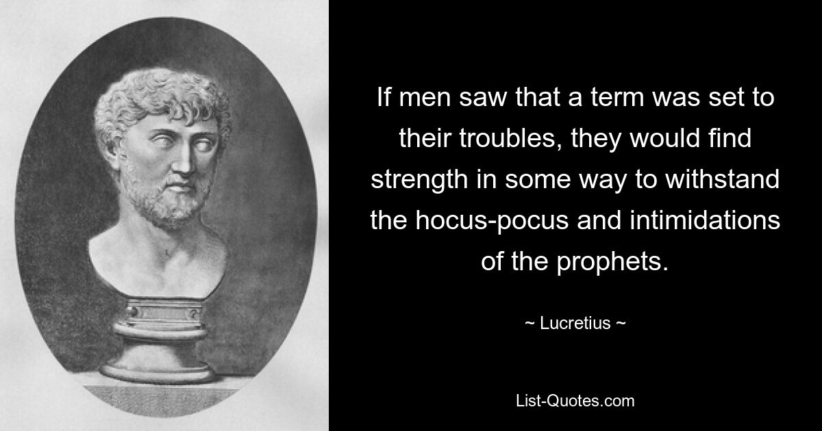 If men saw that a term was set to their troubles, they would find strength in some way to withstand the hocus-pocus and intimidations of the prophets. — © Lucretius