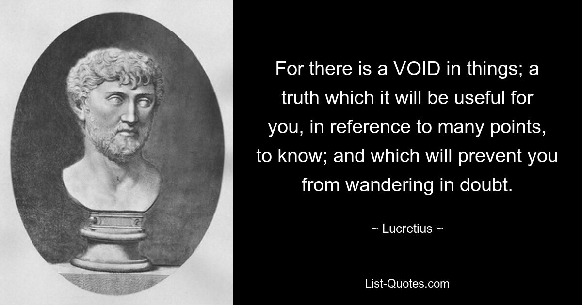 Ибо в вещах есть ПУСТОТА; истина, знать которую вам будет полезно во многих отношениях; и который не даст вам блуждать в сомнениях. — © Лукреций