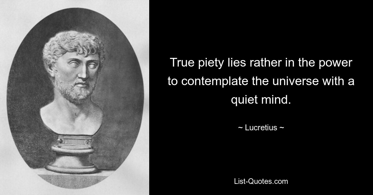 True piety lies rather in the power to contemplate the universe with a quiet mind. — © Lucretius