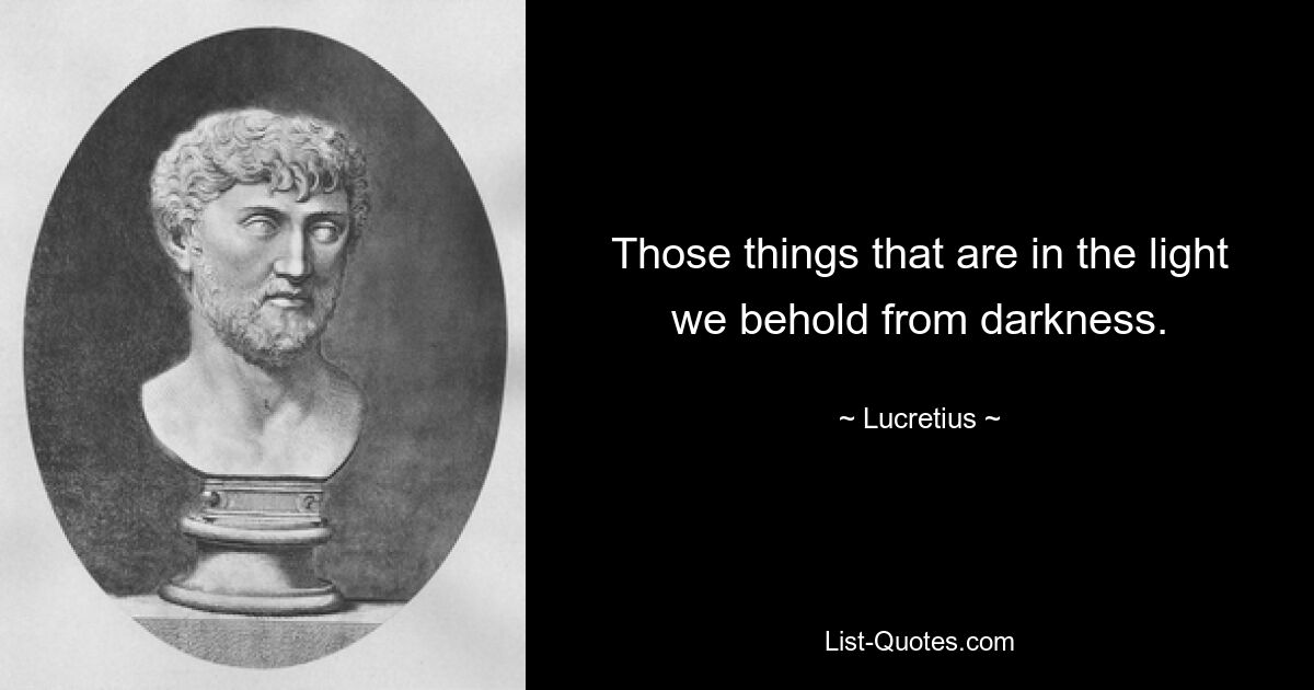 Those things that are in the light we behold from darkness. — © Lucretius