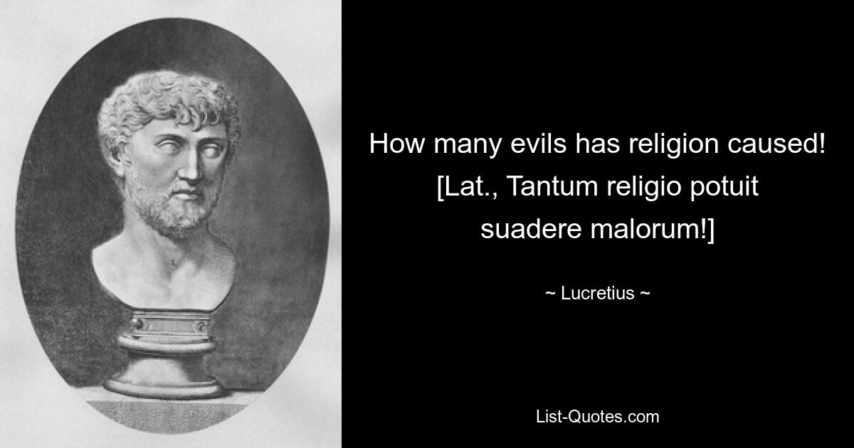 How many evils has religion caused!
[Lat., Tantum religio potuit suadere malorum!] — © Lucretius