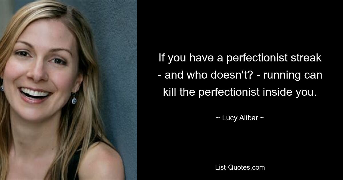 If you have a perfectionist streak - and who doesn't? - running can kill the perfectionist inside you. — © Lucy Alibar