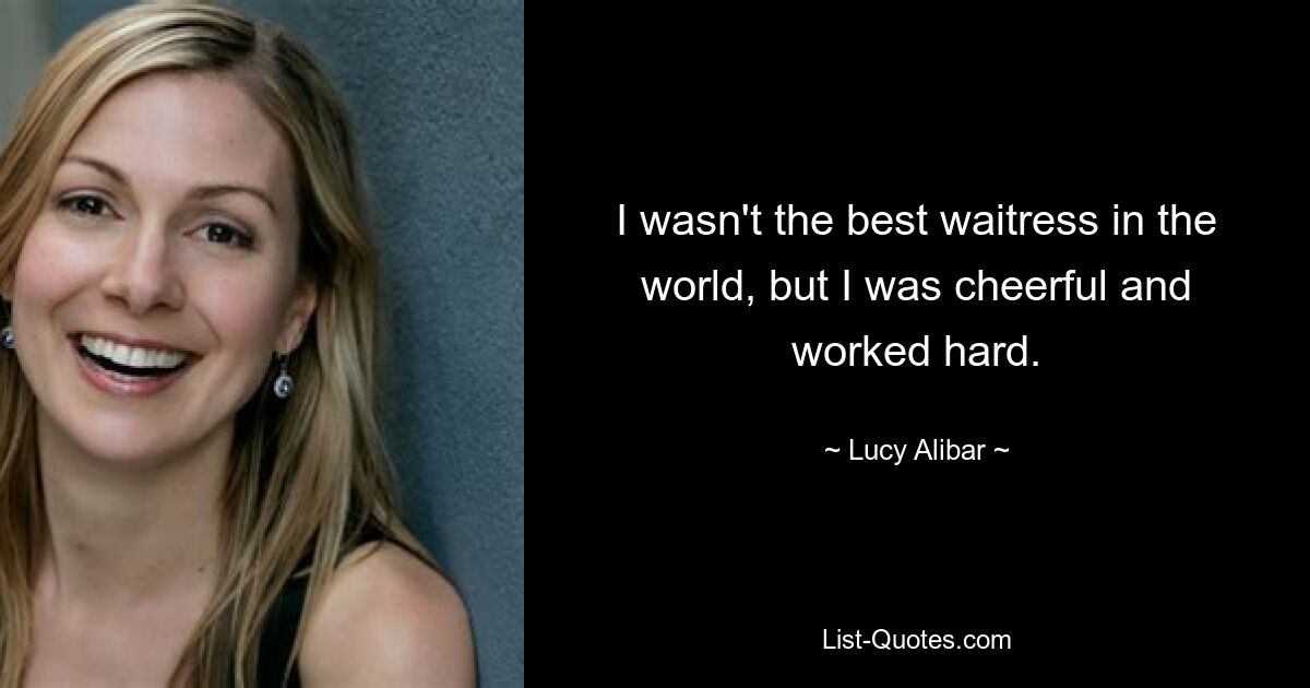 I wasn't the best waitress in the world, but I was cheerful and worked hard. — © Lucy Alibar