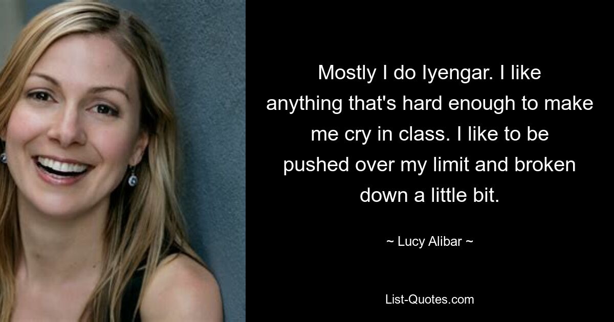 Mostly I do Iyengar. I like anything that's hard enough to make me cry in class. I like to be pushed over my limit and broken down a little bit. — © Lucy Alibar