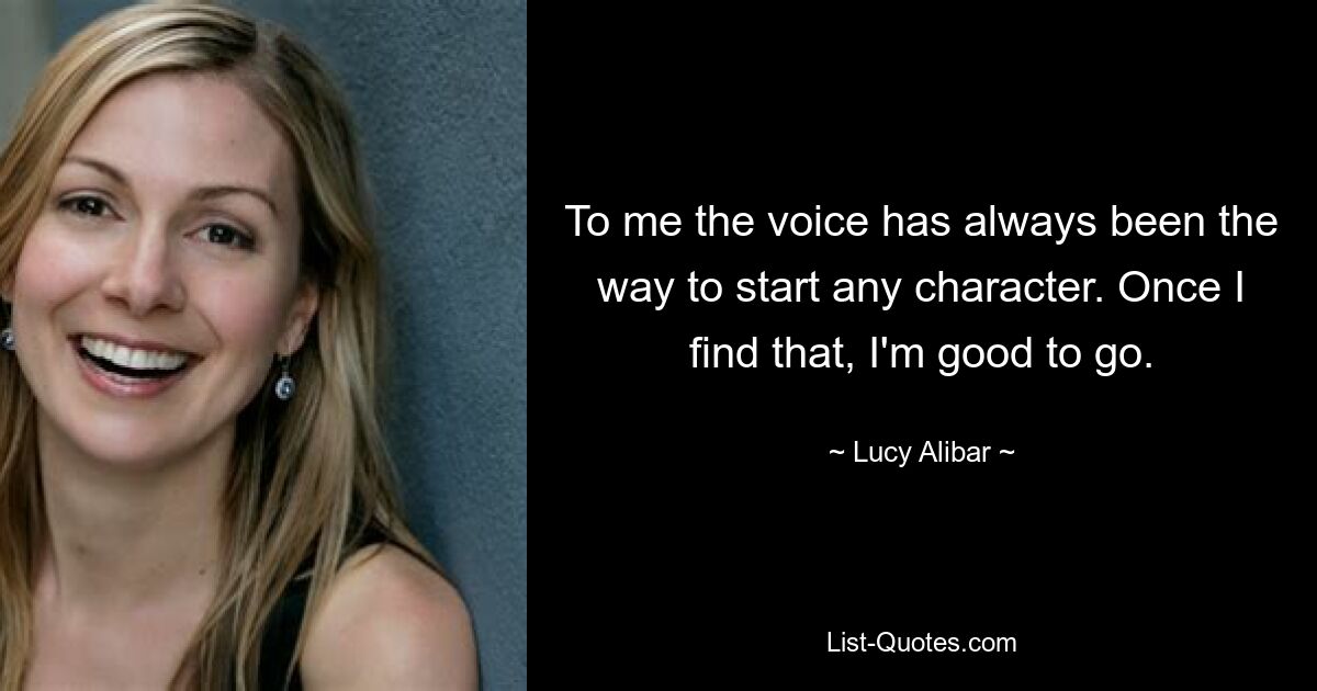 To me the voice has always been the way to start any character. Once I find that, I'm good to go. — © Lucy Alibar