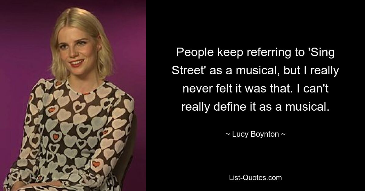 People keep referring to 'Sing Street' as a musical, but I really never felt it was that. I can't really define it as a musical. — © Lucy Boynton