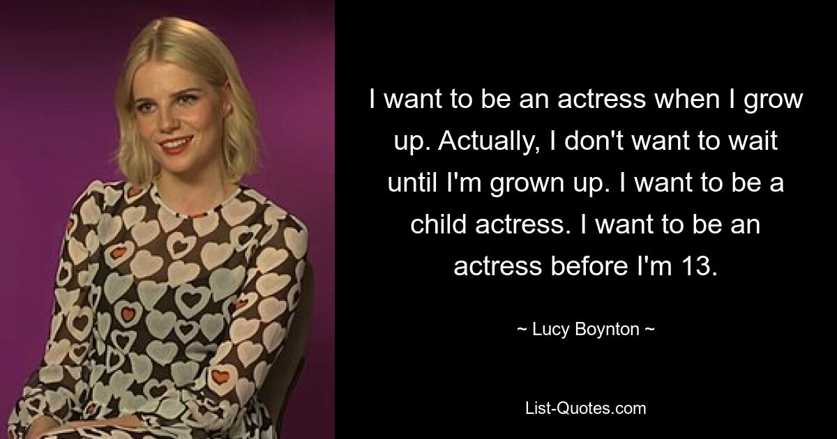 I want to be an actress when I grow up. Actually, I don't want to wait until I'm grown up. I want to be a child actress. I want to be an actress before I'm 13. — © Lucy Boynton