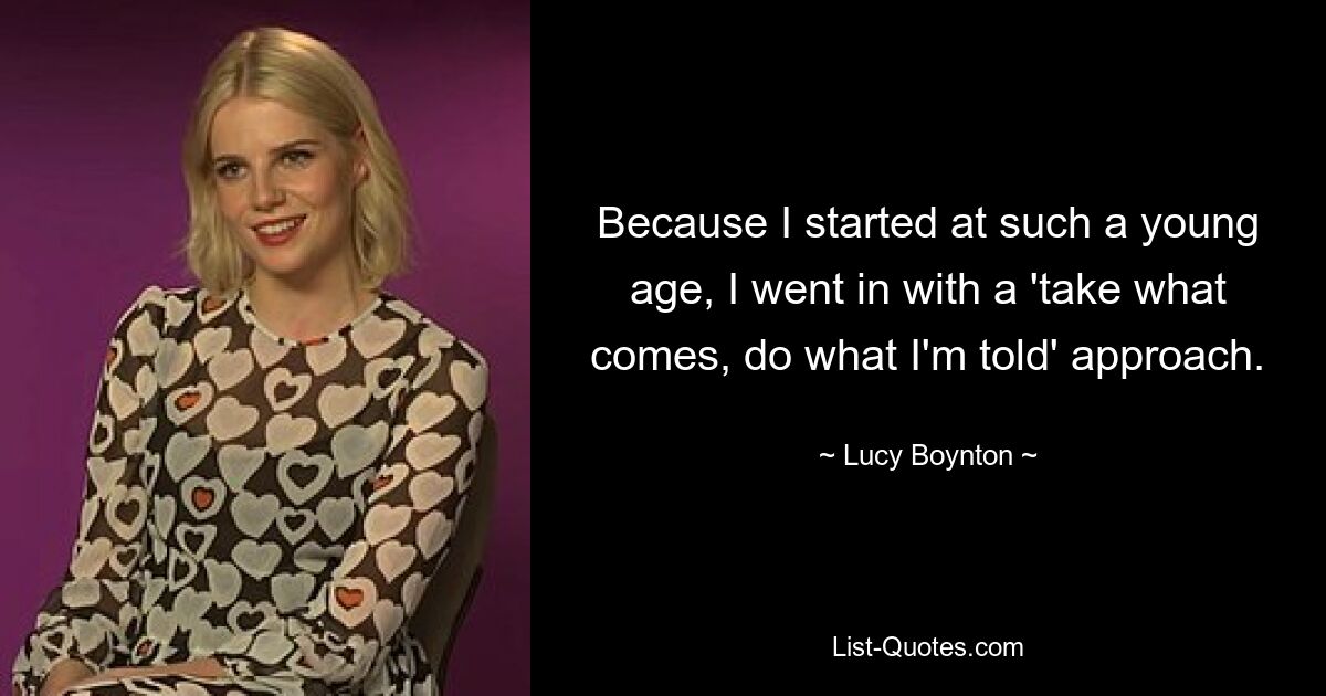 Because I started at such a young age, I went in with a 'take what comes, do what I'm told' approach. — © Lucy Boynton