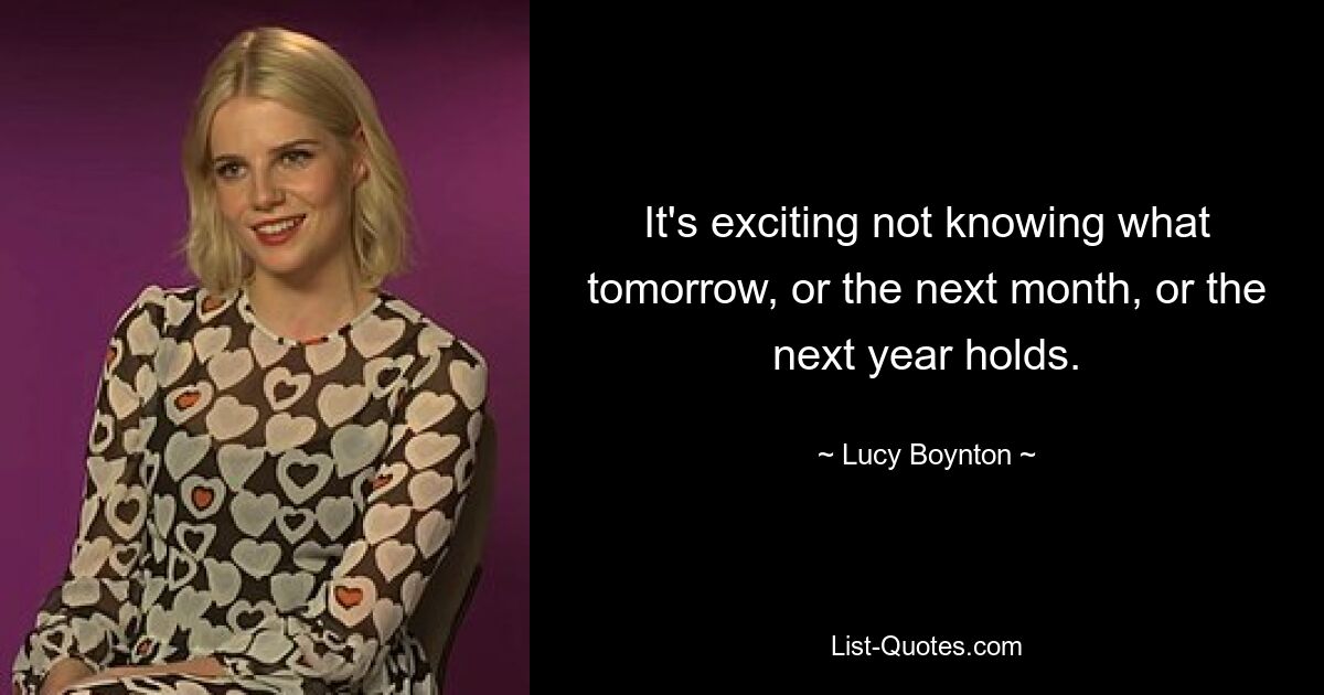 It's exciting not knowing what tomorrow, or the next month, or the next year holds. — © Lucy Boynton