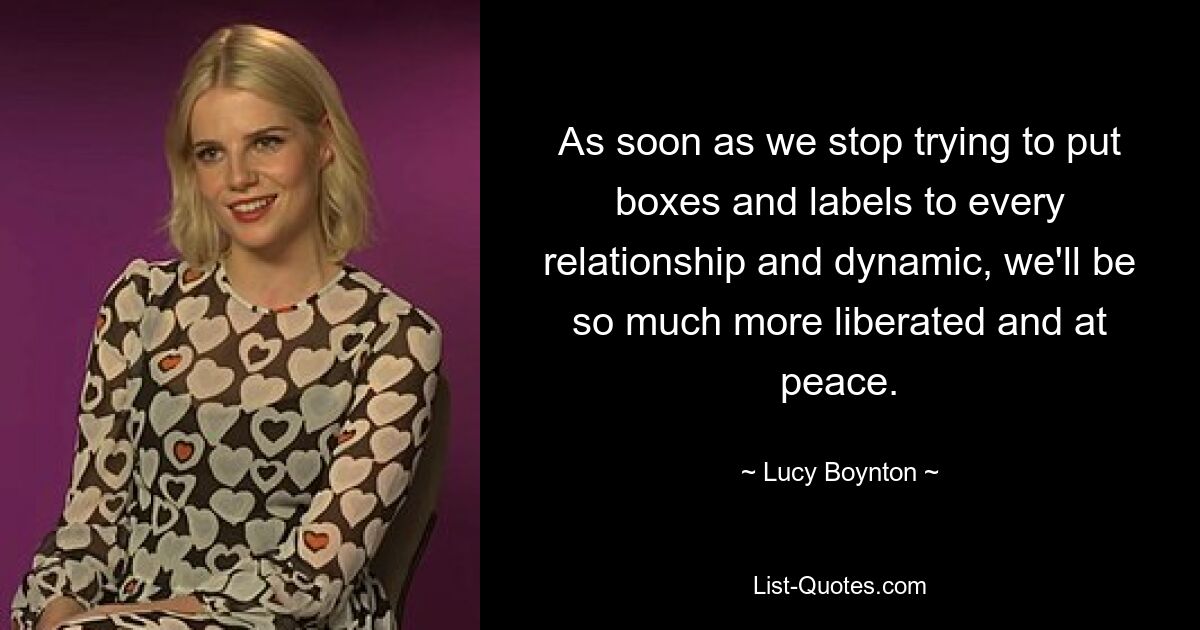 As soon as we stop trying to put boxes and labels to every relationship and dynamic, we'll be so much more liberated and at peace. — © Lucy Boynton