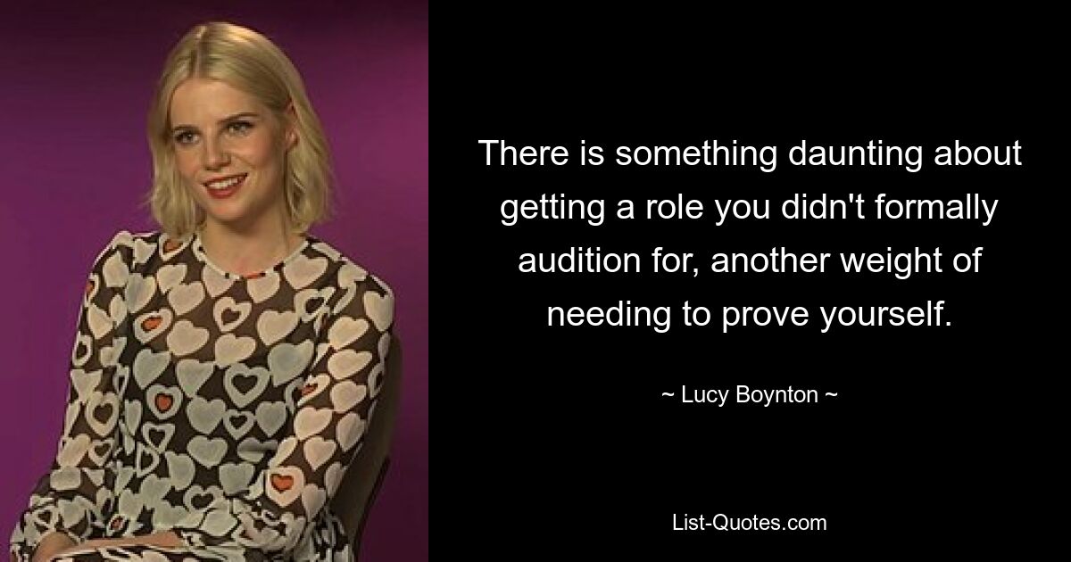 There is something daunting about getting a role you didn't formally audition for, another weight of needing to prove yourself. — © Lucy Boynton