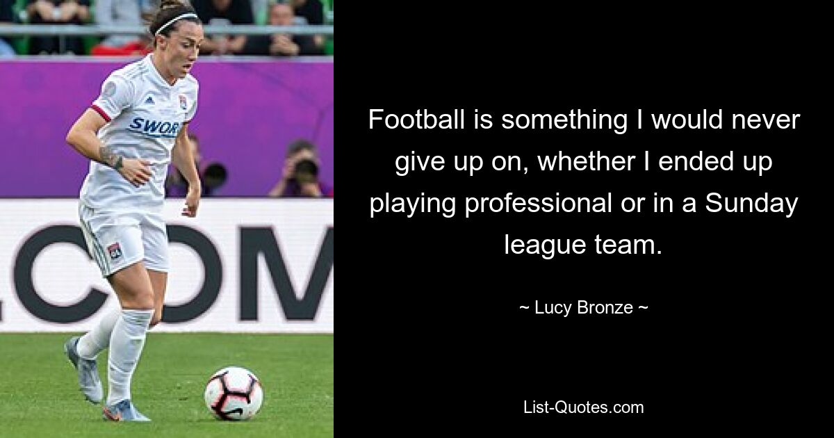 Football is something I would never give up on, whether I ended up playing professional or in a Sunday league team. — © Lucy Bronze