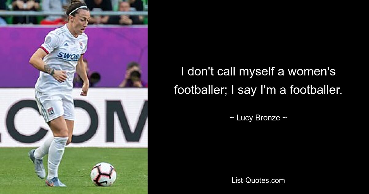 I don't call myself a women's footballer; I say I'm a footballer. — © Lucy Bronze