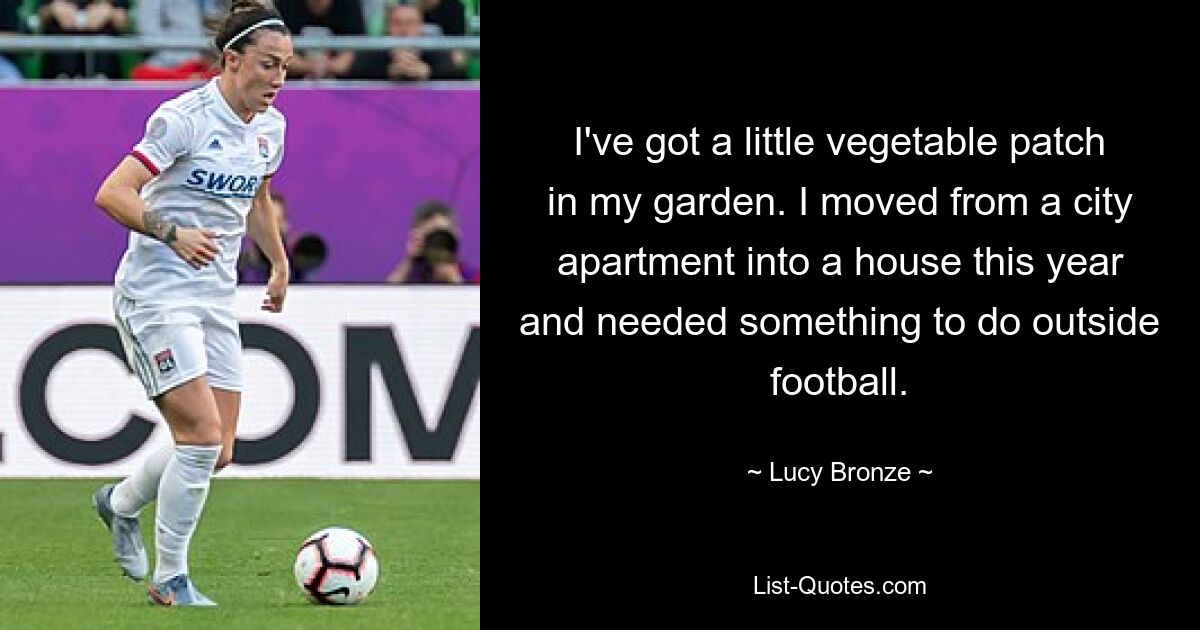 I've got a little vegetable patch in my garden. I moved from a city apartment into a house this year and needed something to do outside football. — © Lucy Bronze