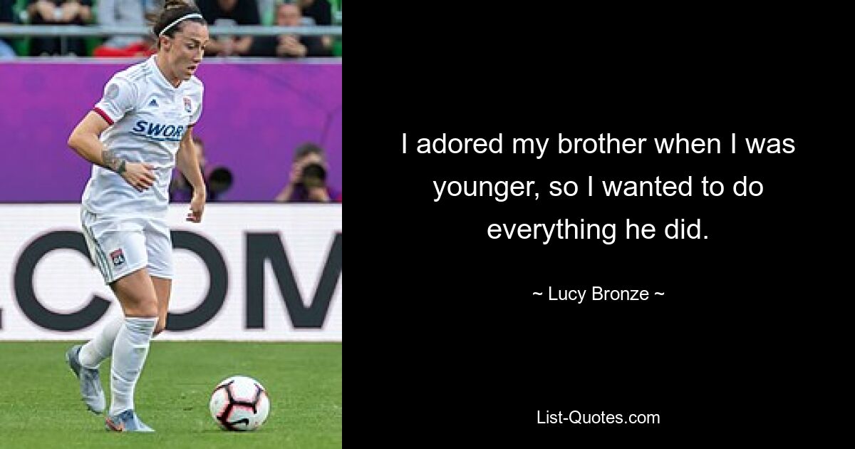 I adored my brother when I was younger, so I wanted to do everything he did. — © Lucy Bronze