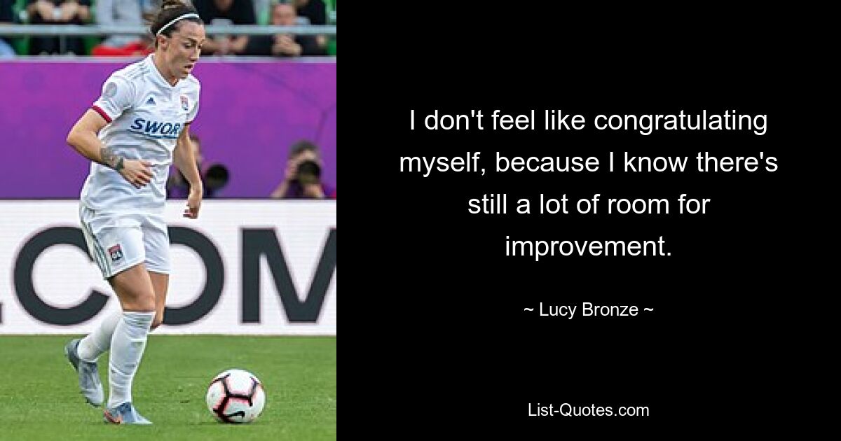 I don't feel like congratulating myself, because I know there's still a lot of room for improvement. — © Lucy Bronze