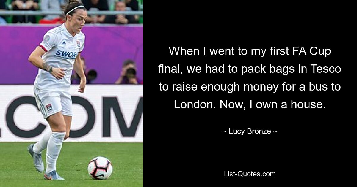 When I went to my first FA Cup final, we had to pack bags in Tesco to raise enough money for a bus to London. Now, I own a house. — © Lucy Bronze