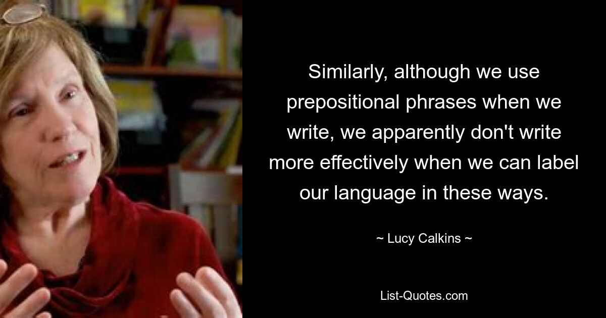 Similarly, although we use prepositional phrases when we write, we apparently don't write more effectively when we can label our language in these ways. — © Lucy Calkins