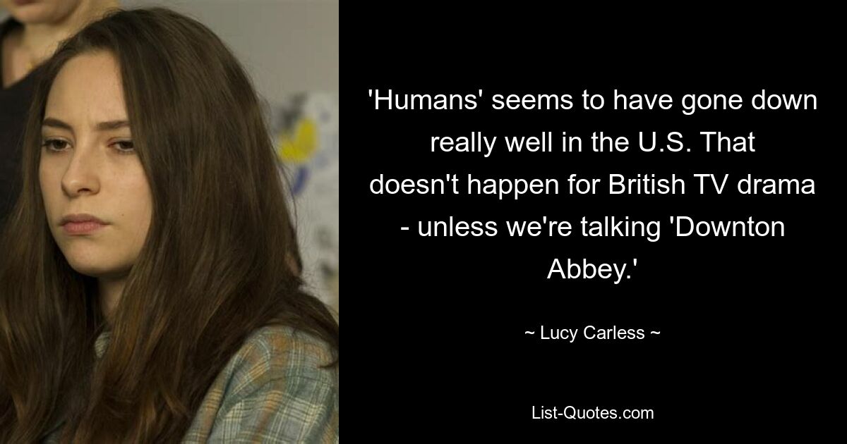 'Humans' seems to have gone down really well in the U.S. That doesn't happen for British TV drama - unless we're talking 'Downton Abbey.' — © Lucy Carless