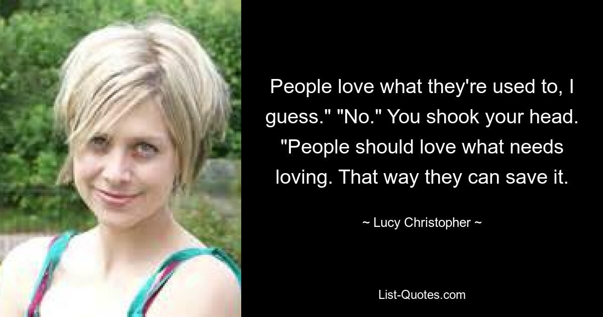 People love what they're used to, I guess." "No." You shook your head. "People should love what needs loving. That way they can save it. — © Lucy Christopher