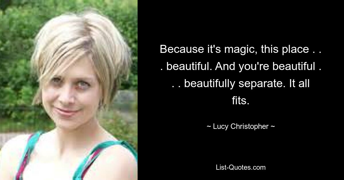 Because it's magic, this place . . . beautiful. And you're beautiful . . . beautifully separate. It all fits. — © Lucy Christopher