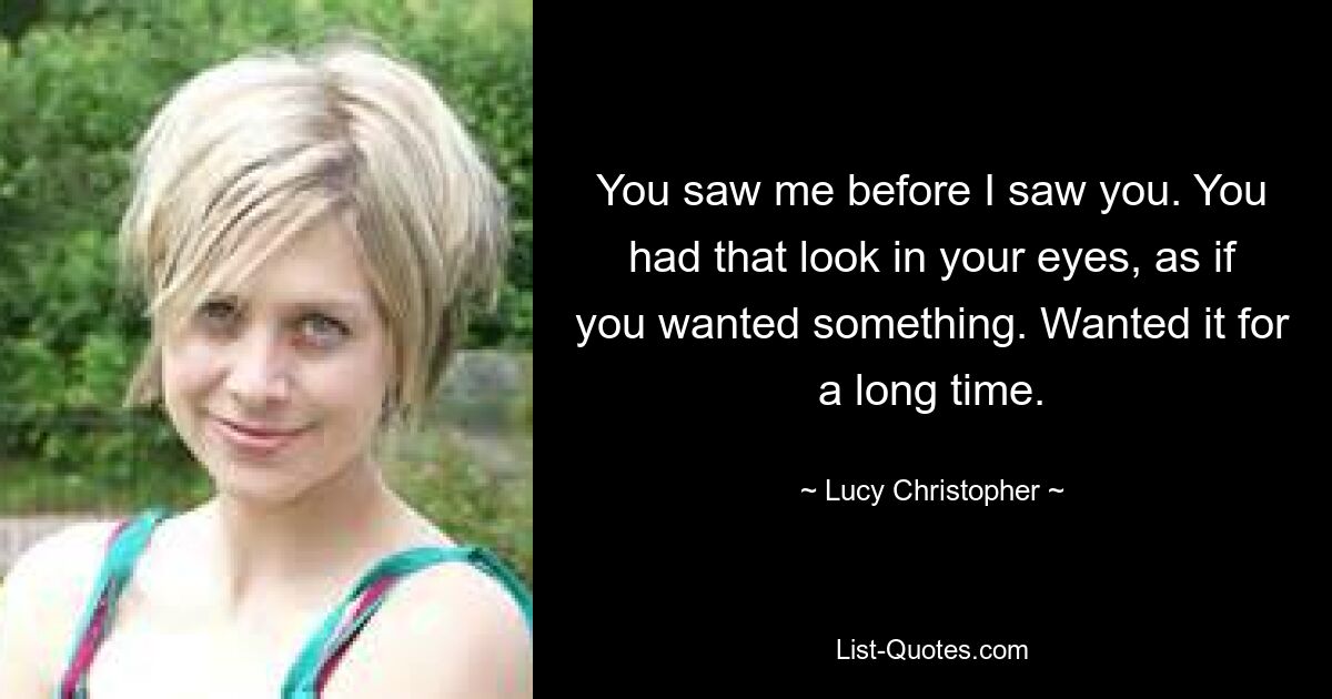 You saw me before I saw you. You had that look in your eyes, as if you wanted something. Wanted it for a long time. — © Lucy Christopher