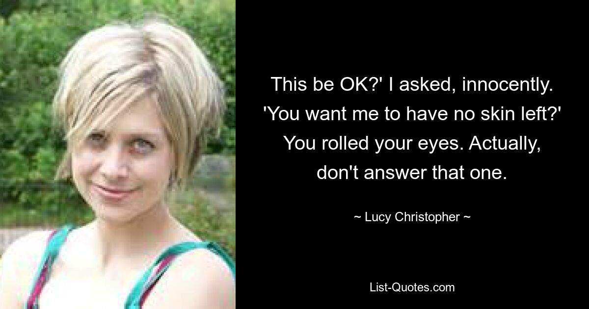 This be OK?' I asked, innocently. 'You want me to have no skin left?' You rolled your eyes. Actually, don't answer that one. — © Lucy Christopher