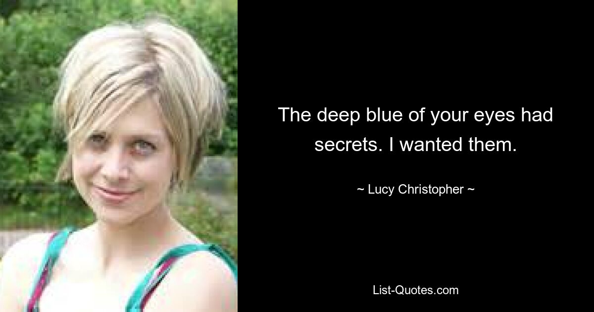 The deep blue of your eyes had secrets. I wanted them. — © Lucy Christopher